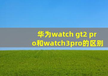 华为watch gt2 pro和watch3pro的区别